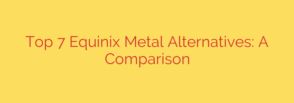 Top 7 Equinix Metal Alternatives: A Comparison