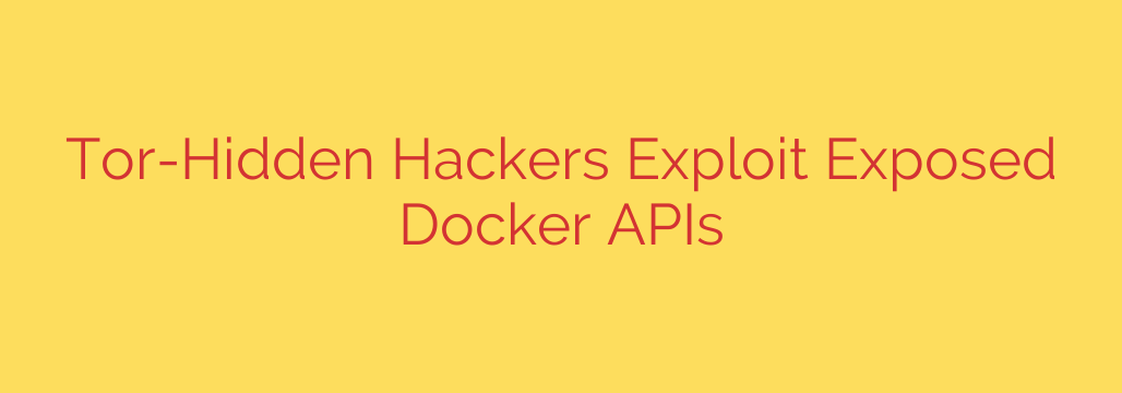 Tor-Hidden Hackers Exploit Exposed Docker APIs