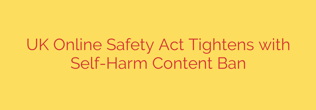 UK Online Safety Act Tightens with Self-Harm Content Ban