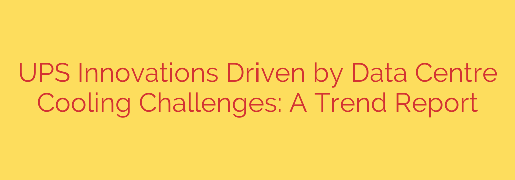 UPS Innovations Driven by Data Centre Cooling Challenges: A Trend Report