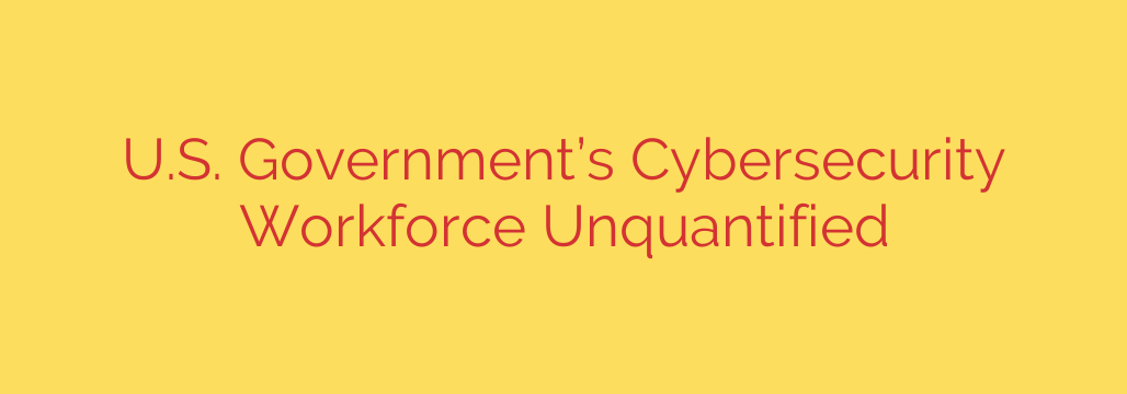 U.S. Government’s Cybersecurity Workforce Unquantified