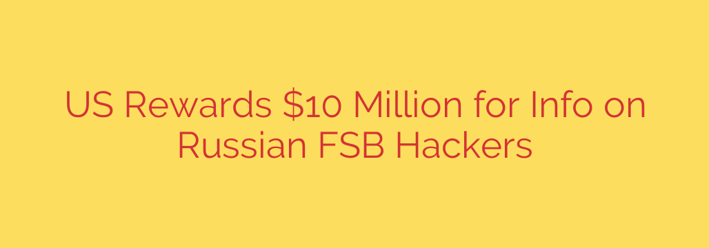 US Rewards $10 Million for Info on Russian FSB Hackers