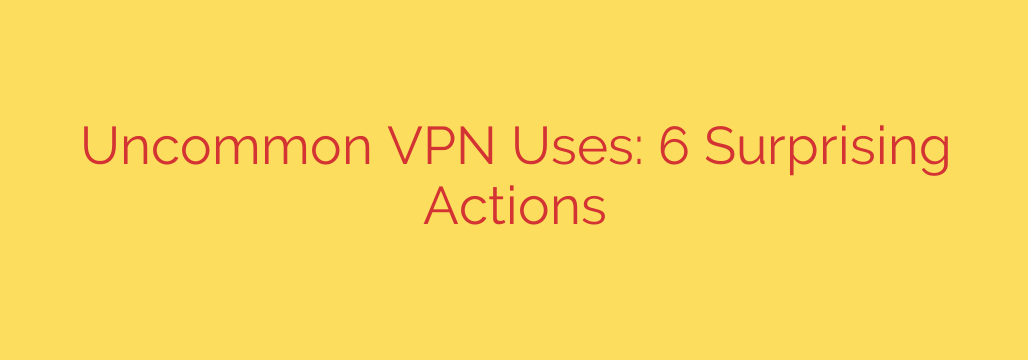 Uncommon VPN Uses: 6 Surprising Actions