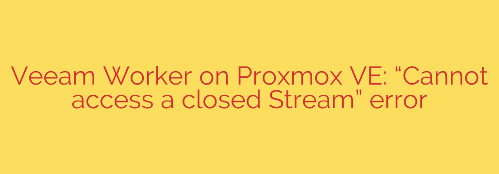 Veeam Worker on Proxmox VE: “Cannot access a closed Stream” error