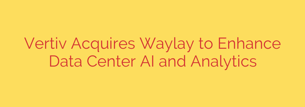 Vertiv Acquires Waylay to Enhance Data Center AI and Analytics