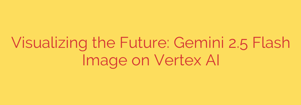 Visualizing the Future: Gemini 2.5 Flash Image on Vertex AI