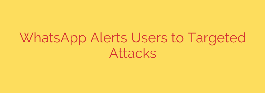 WhatsApp Alerts Users to Targeted Attacks