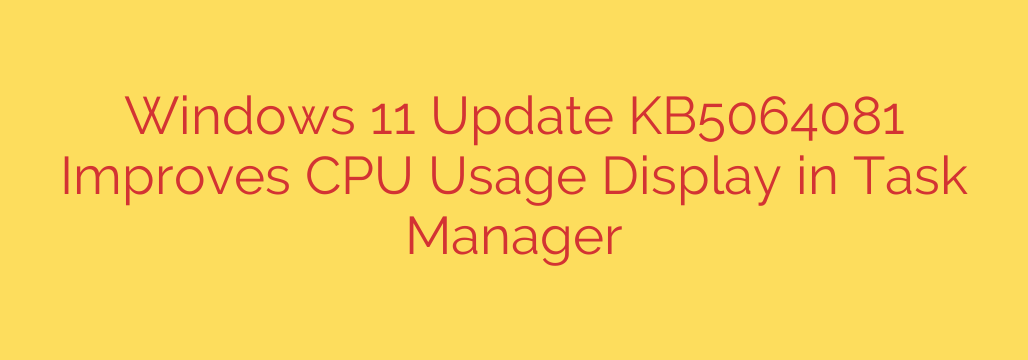 Windows 11 Update KB5064081 Improves CPU Usage Display in Task Manager