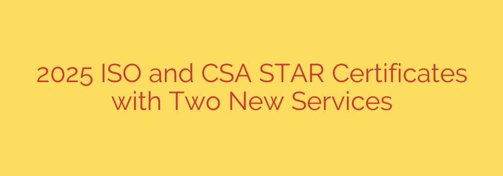 2025 ISO and CSA STAR Certificates with Two New Services