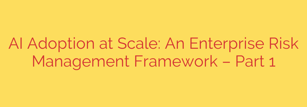 AI Adoption at Scale: An Enterprise Risk Management Framework – Part 1