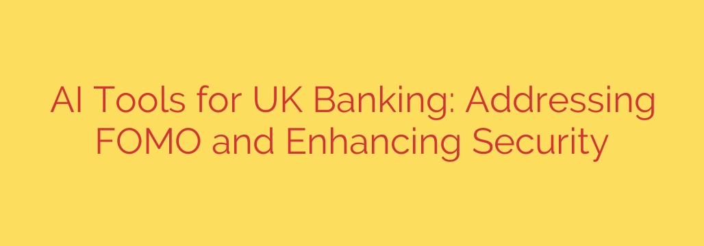 AI Tools for UK Banking: Addressing FOMO and Enhancing Security