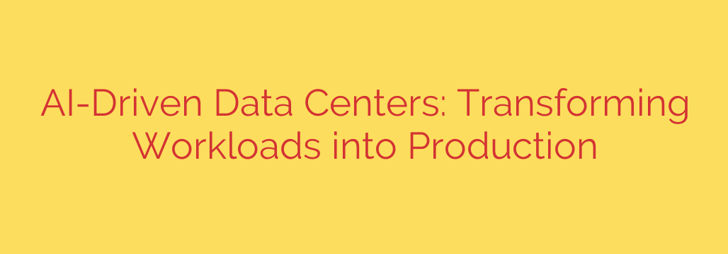 AI-Driven Data Centers: Transforming Workloads into Production