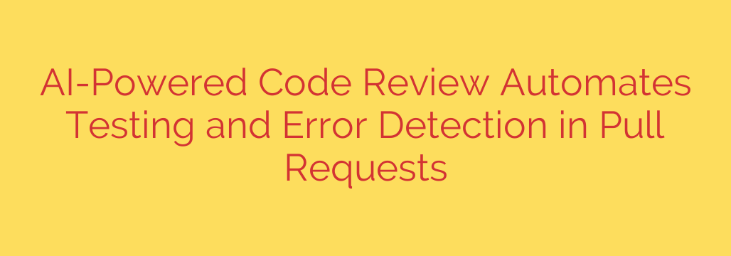 AI-Powered Code Review Automates Testing and Error Detection in Pull Requests