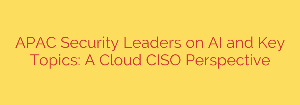 APAC Security Leaders on AI and Key Topics: A Cloud CISO Perspective