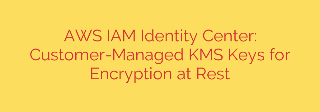 AWS IAM Identity Center: Customer-Managed KMS Keys for Encryption at Rest