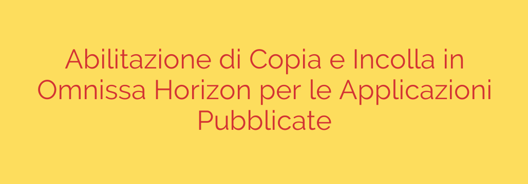 Abilitazione di Copia e Incolla in Omnissa Horizon per le Applicazioni Pubblicate