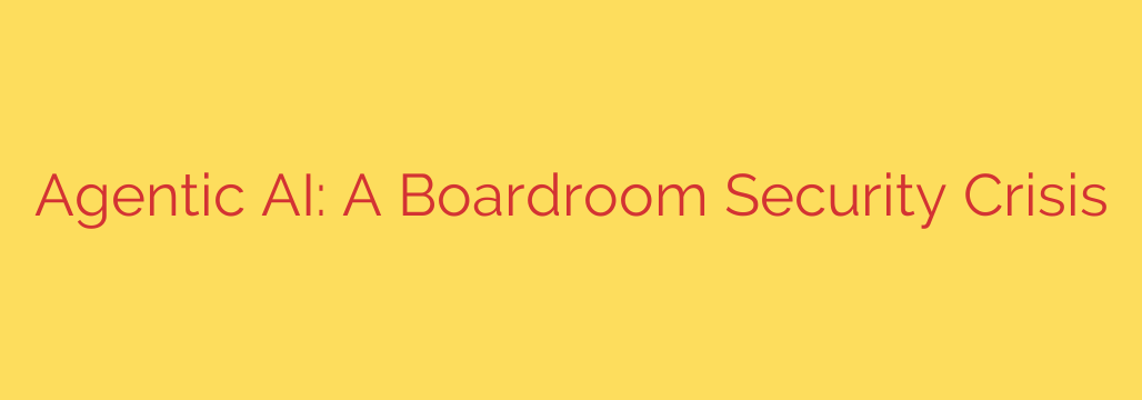 Agentic AI: A Boardroom Security Crisis