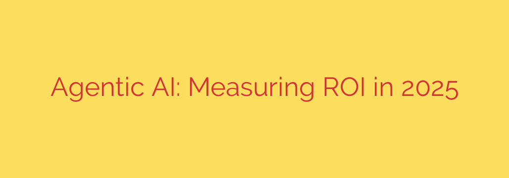Agentic AI: Measuring ROI in 2025