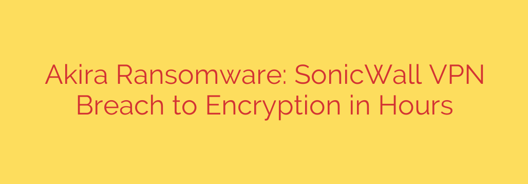 Akira Ransomware: SonicWall VPN Breach to Encryption in Hours