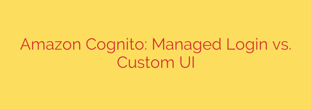 Amazon Cognito: Managed Login vs. Custom UI