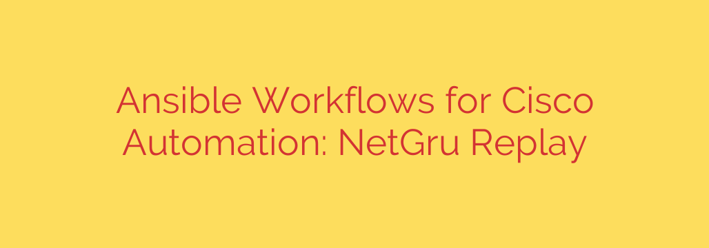 Ansible Workflows for Cisco Automation: NetGru Replay