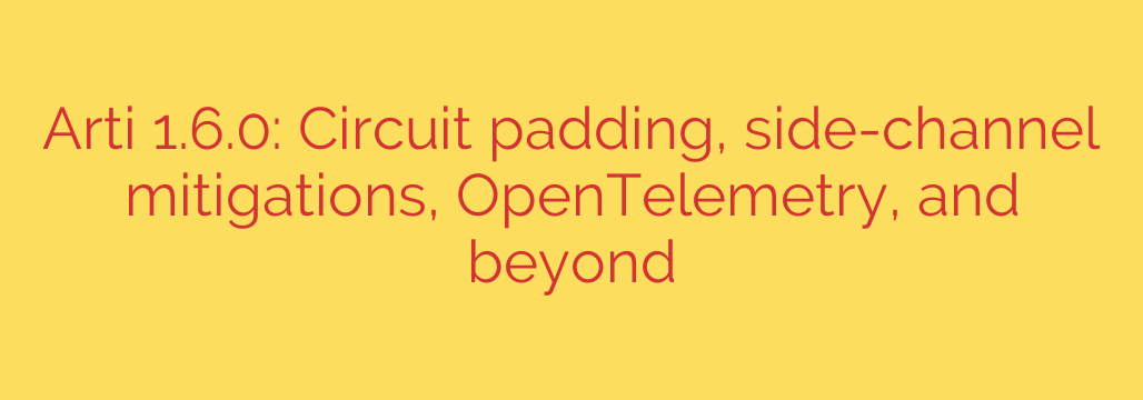 Arti 1.6.0: Circuit padding, side-channel mitigations, OpenTelemetry, and beyond