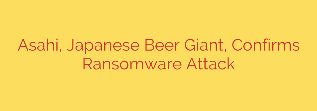 Asahi, Japanese Beer Giant, Confirms Ransomware Attack