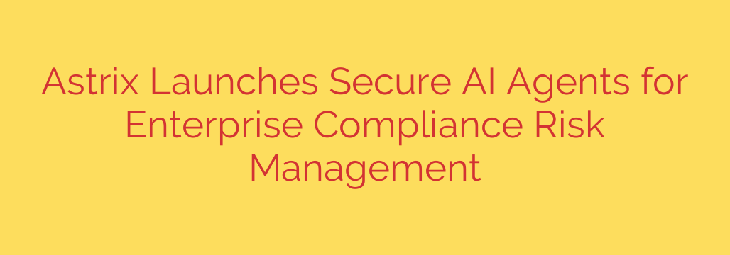 Astrix Launches Secure AI Agents for Enterprise Compliance Risk Management