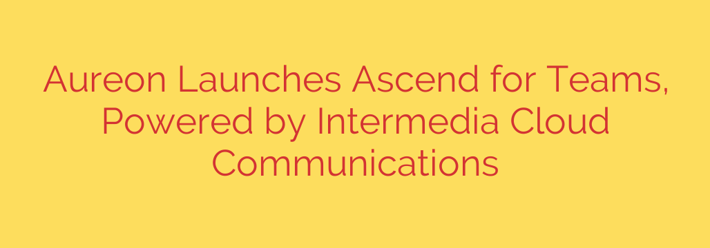 Aureon Launches Ascend for Teams, Powered by Intermedia Cloud Communications