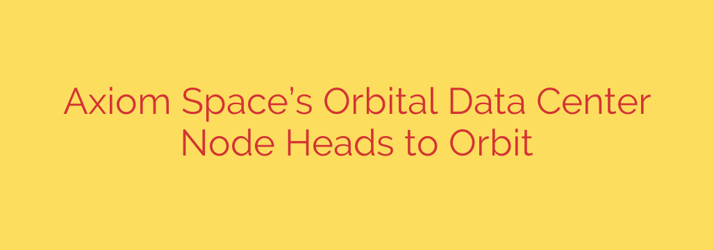 Axiom Space’s Orbital Data Center Node Heads to Orbit