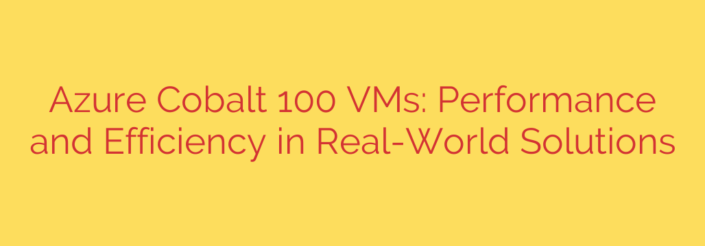 Azure Cobalt 100 VMs: Performance and Efficiency in Real-World Solutions