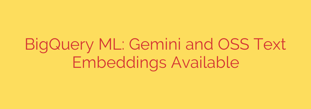 BigQuery ML: Gemini and OSS Text Embeddings Available