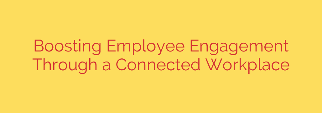 Boosting Employee Engagement Through a Connected Workplace