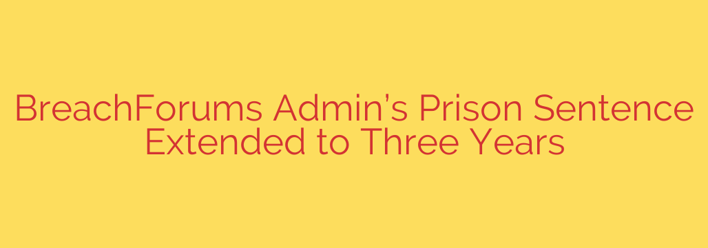 BreachForums Admin’s Prison Sentence Extended to Three Years