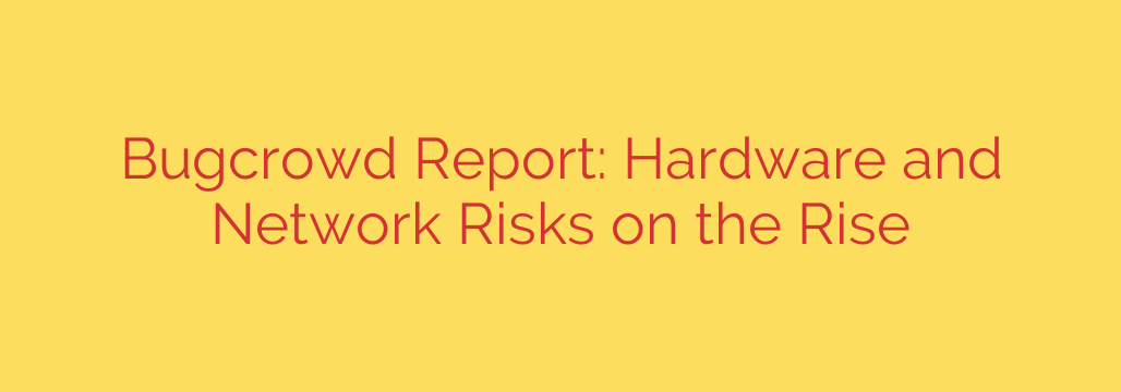 Bugcrowd Report: Hardware and Network Risks on the Rise