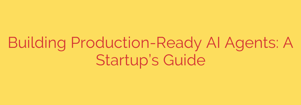 Building Production-Ready AI Agents: A Startup’s Guide