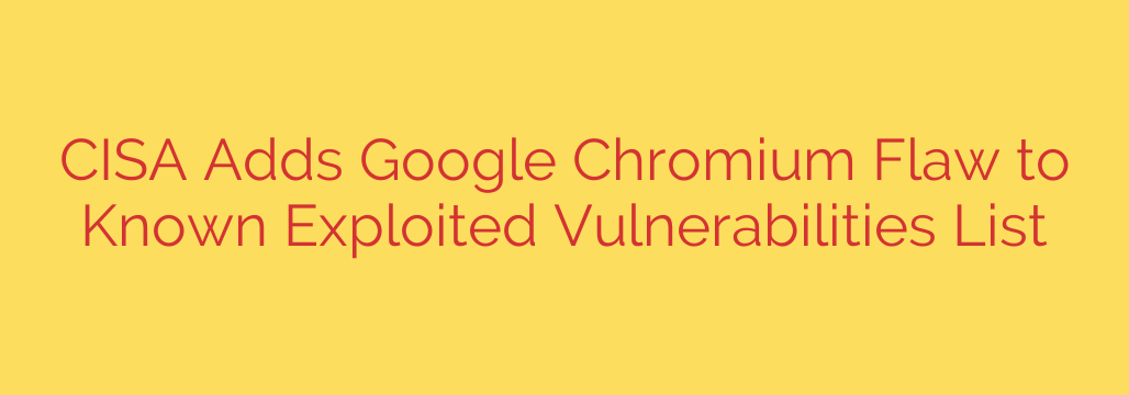 CISA Adds Google Chromium Flaw to Known Exploited Vulnerabilities List