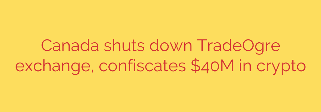 Canada shuts down TradeOgre exchange, confiscates $40M in crypto