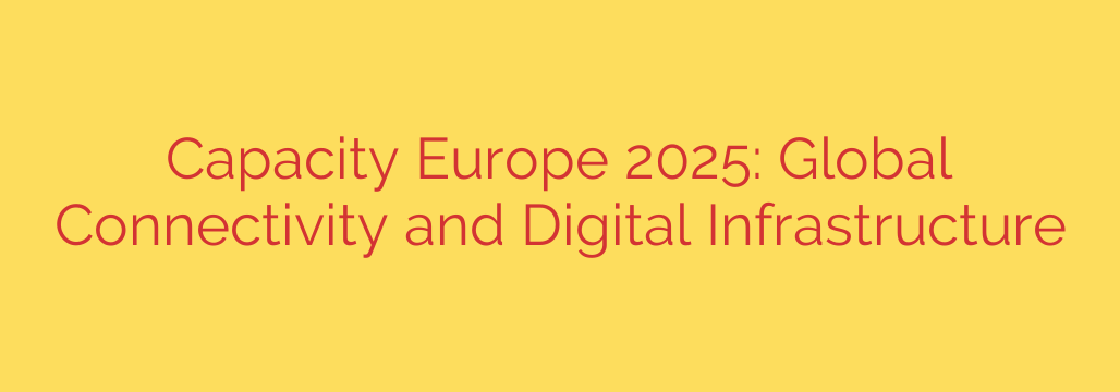 Capacity Europe 2025: Global Connectivity and Digital Infrastructure