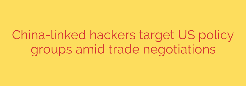 China-linked hackers target US policy groups amid trade negotiations