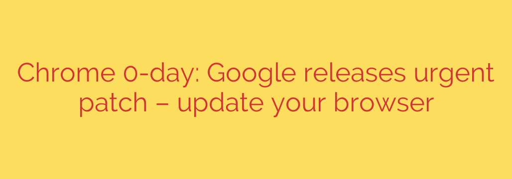 Chrome 0-day: Google releases urgent patch – update your browser