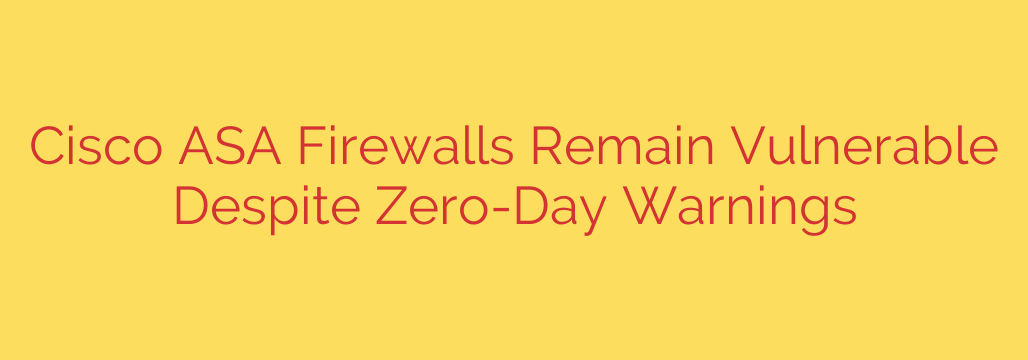 Cisco ASA Firewalls Remain Vulnerable Despite Zero-Day Warnings