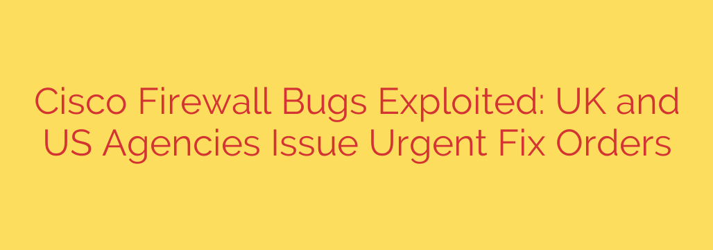 Cisco Firewall Bugs Exploited: UK and US Agencies Issue Urgent Fix Orders
