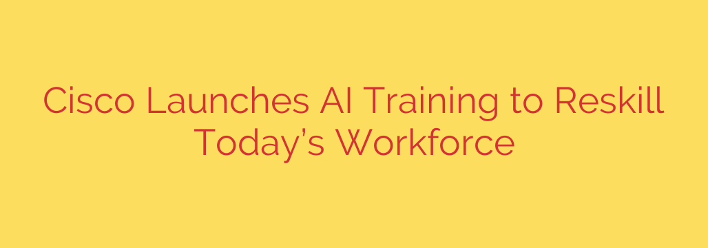 Cisco Launches AI Training to Reskill Today’s Workforce