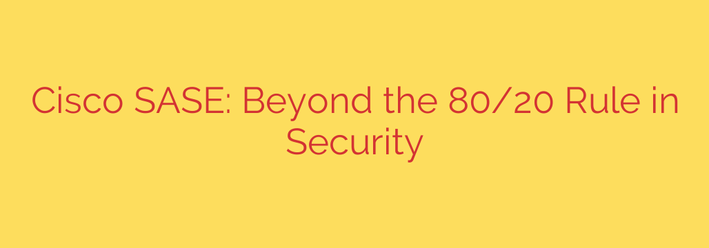 Cisco SASE: Beyond the 80/20 Rule in Security
