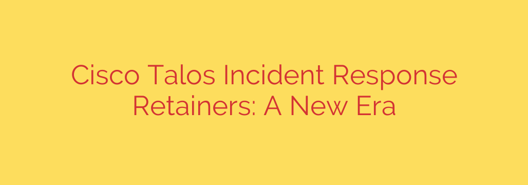 Cisco Talos Incident Response Retainers: A New Era