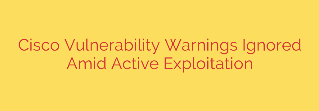 Cisco Vulnerability Warnings Ignored Amid Active Exploitation