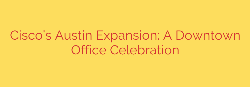 Cisco’s Austin Expansion: A Downtown Office Celebration