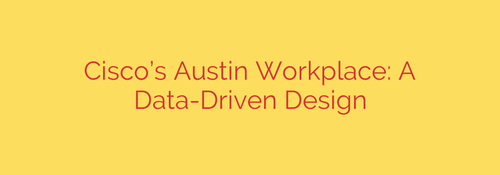 Cisco’s Austin Workplace: A Data-Driven Design