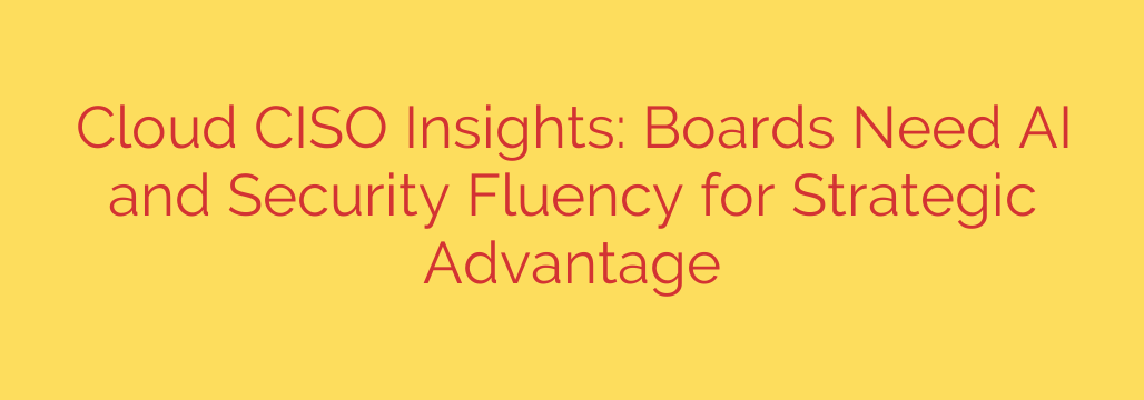Cloud CISO Insights: Boards Need AI and Security Fluency for Strategic Advantage